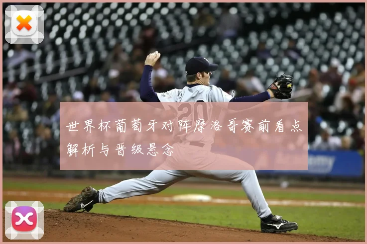 世界杯葡萄牙对阵摩洛哥赛前看点解析与晋级悬念