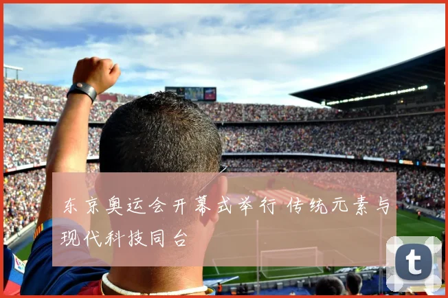 东京奥运会开幕式举行 传统元素与现代科技同台