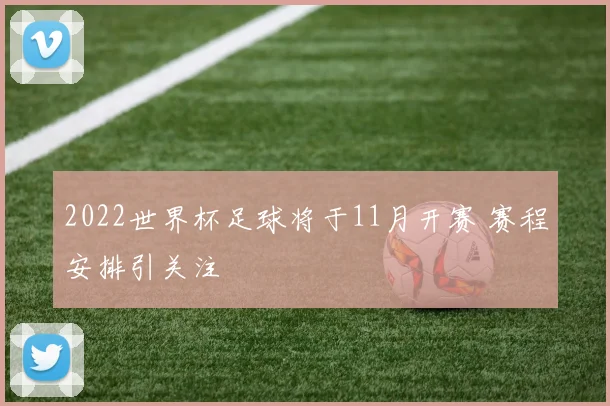 2022世界杯足球将于11月开赛 赛程安排引关注