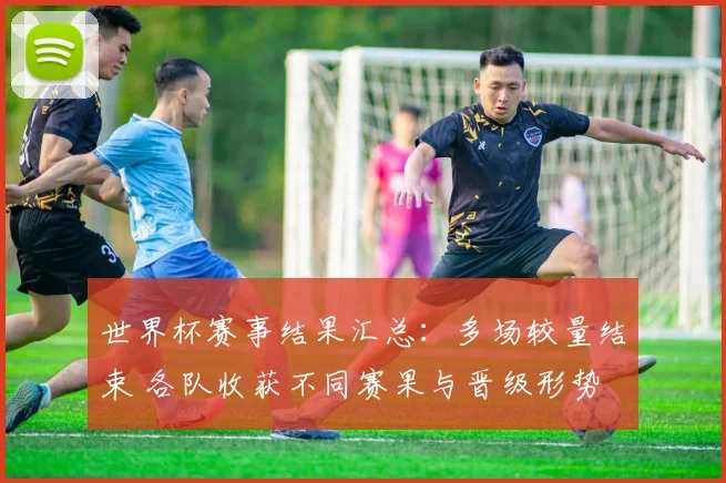 世界杯赛事结果汇总：多场较量结束 各队收获不同赛果与晋级形势