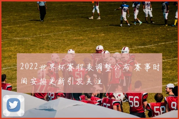 2022世界杯赛程表调整公布 赛事时间安排更新引发关注