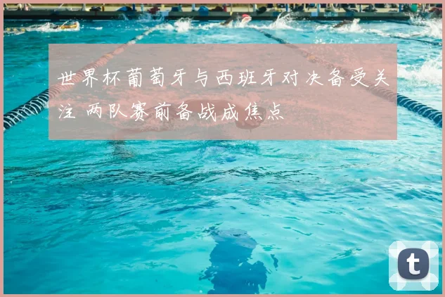 世界杯葡萄牙与西班牙对决备受关注 两队赛前备战成焦点