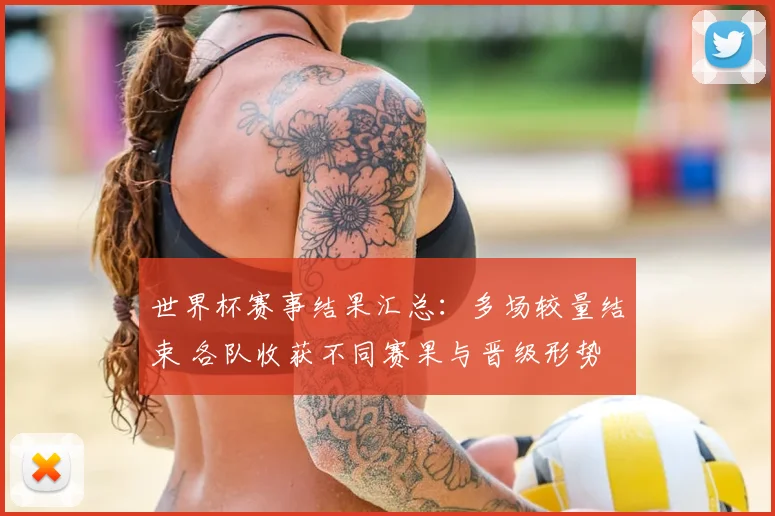 世界杯赛事结果汇总：多场较量结束 各队收获不同赛果与晋级形势
