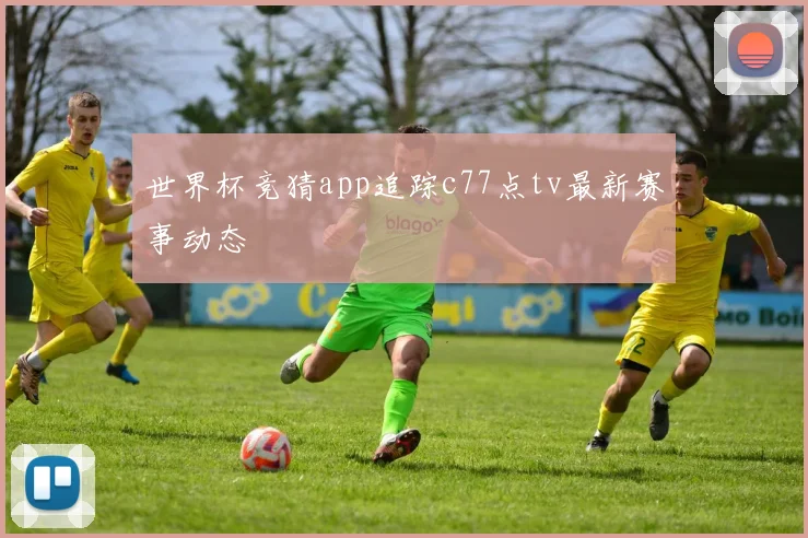 世界杯竞猜app追踪c77点tv最新赛事动态