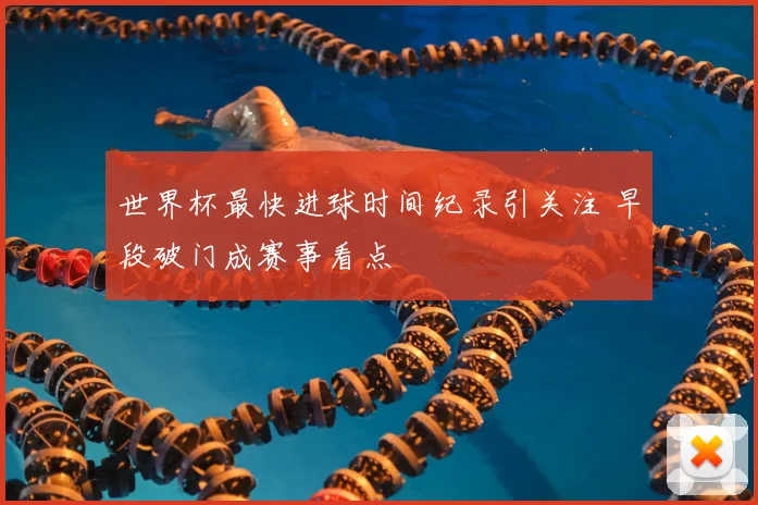 世界杯最快进球时间纪录引关注 早段破门成赛事看点