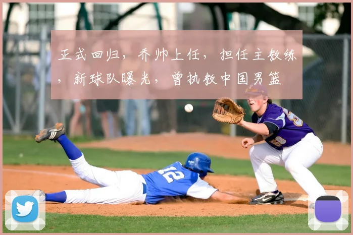 正式回归，乔帅上任，担任主教练，新球队曝光，曾执教中国男篮