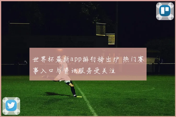 世界杯最新app排行榜出炉 热门赛事入口与资讯服务受关注