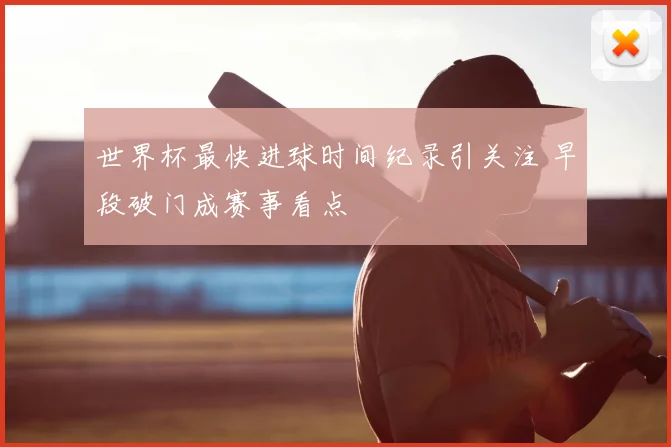 世界杯最快进球时间纪录引关注 早段破门成赛事看点