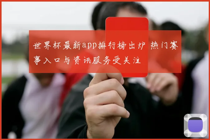 世界杯最新app排行榜出炉 热门赛事入口与资讯服务受关注