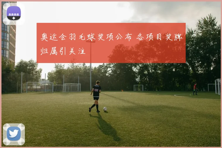 奥运会羽毛球奖项公布 各项目奖牌归属引关注