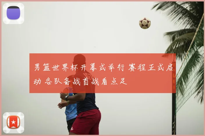 男篮世界杯开幕式举行 赛程正式启动 各队备战首战看点足