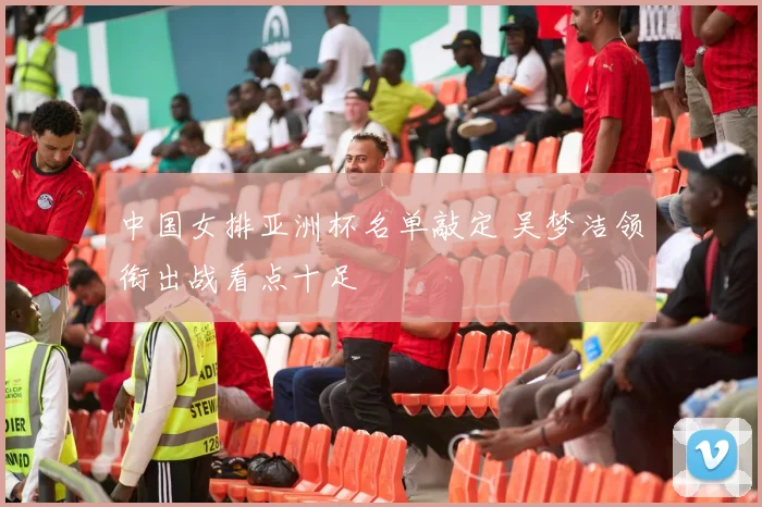 中国女排亚洲杯名单敲定 吴梦洁领衔出战看点十足