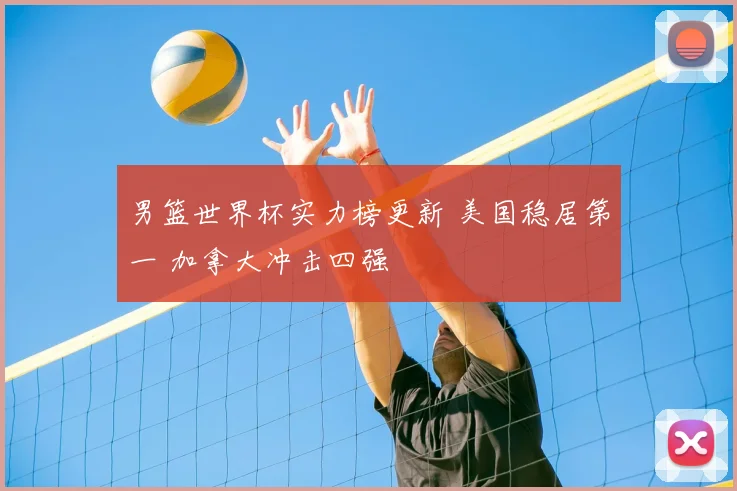 男篮世界杯实力榜更新 美国稳居第一 加拿大冲击四强