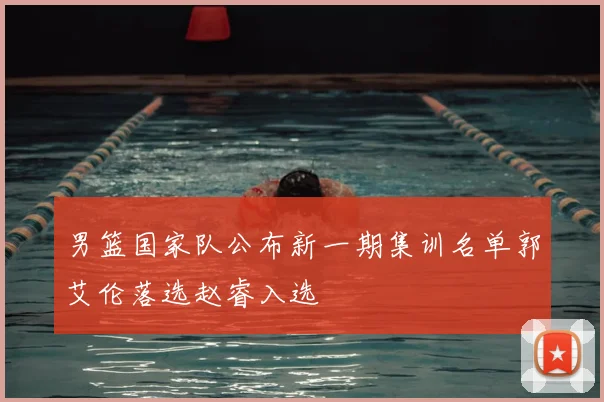 男篮国家队公布新一期集训名单郭艾伦落选赵睿入选