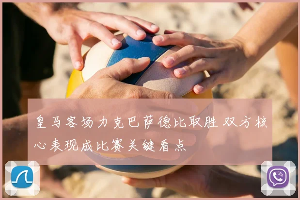 皇马客场力克巴萨德比取胜 双方核心表现成比赛关键看点