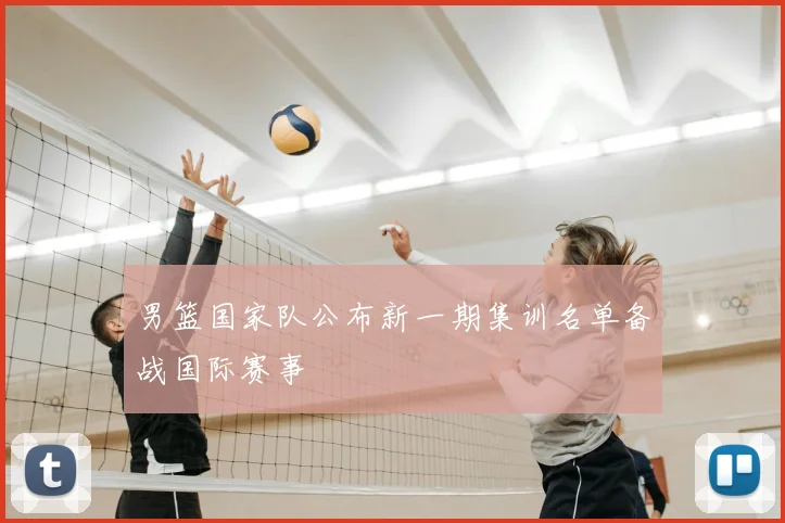 男篮国家队公布新一期集训名单备战国际赛事