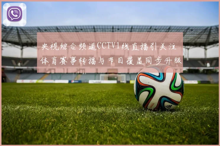 央视综合频道CCTV1线直播引关注 体育赛事转播与节目覆盖同步升级