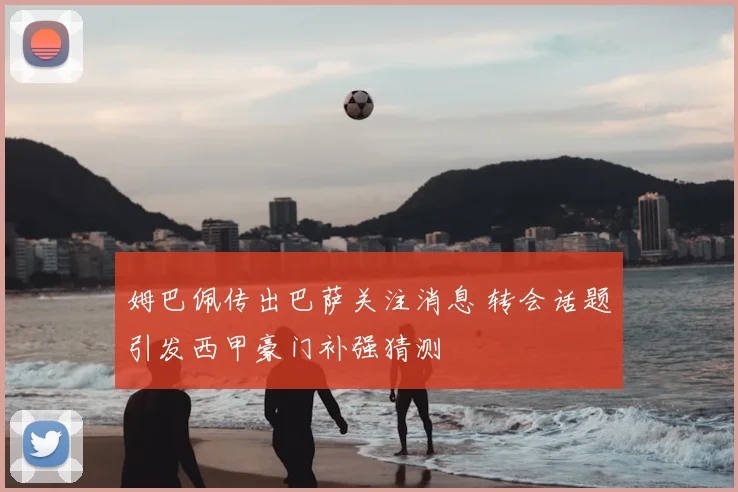 姆巴佩传出巴萨关注消息 转会话题引发西甲豪门补强猜测