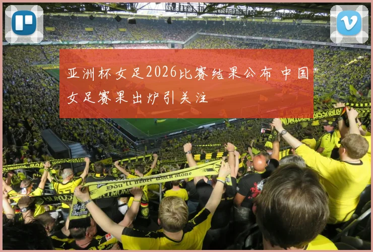 亚洲杯女足2026比赛结果公布 中国女足赛果出炉引关注