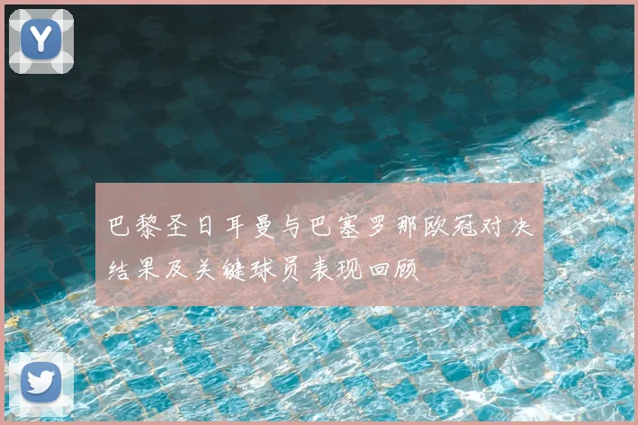 巴黎圣日耳曼与巴塞罗那欧冠对决结果及关键球员表现回顾