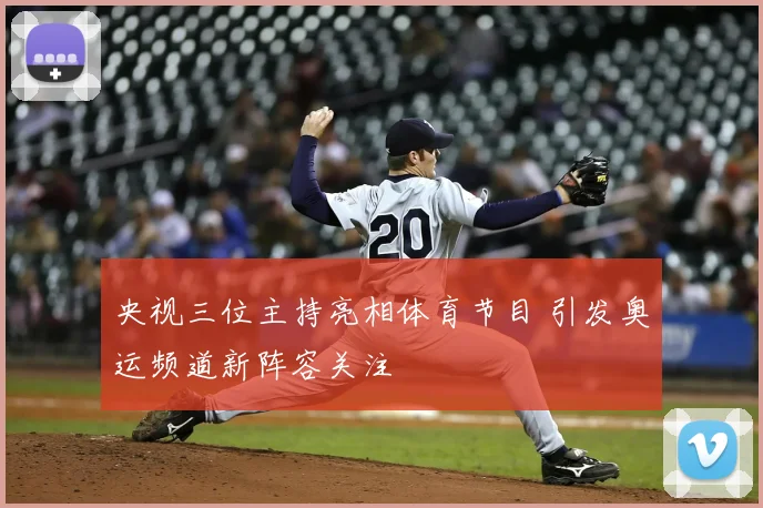 央视三位主持亮相体育节目 引发奥运频道新阵容关注