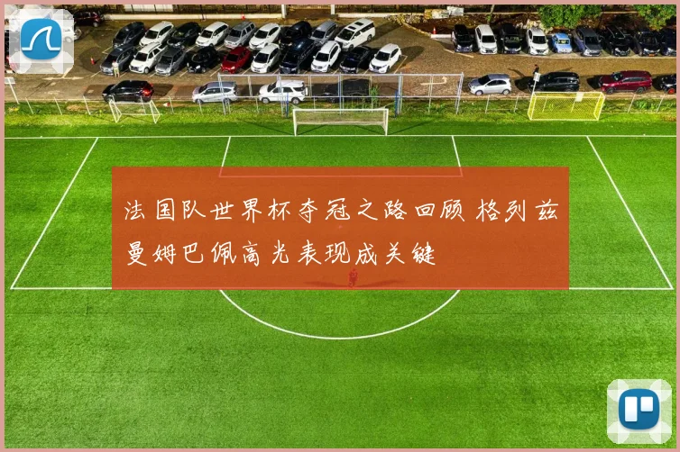 法国队世界杯夺冠之路回顾 格列兹曼姆巴佩高光表现成关键