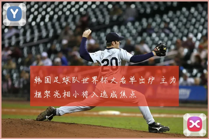 韩国足球队世界杯大名单出炉 主力框架亮相小将入选成焦点