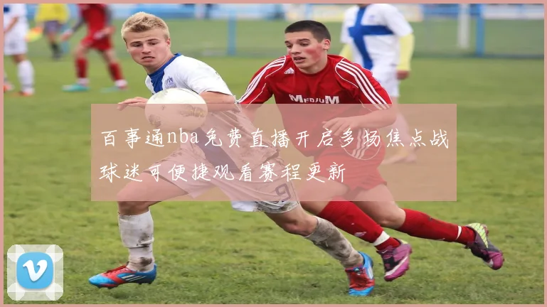 百事通nba免费直播开启多场焦点战球迷可便捷观看赛程更新