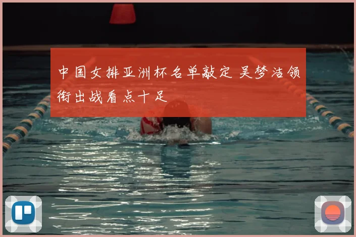 中国女排亚洲杯名单敲定 吴梦洁领衔出战看点十足