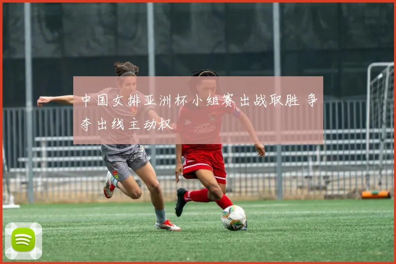 中国女排亚洲杯小组赛出战取胜 争夺出线主动权