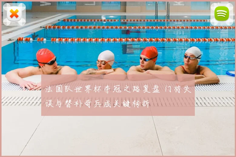 法国队世界杯夺冠之路复盘 门将失误与替补奇兵成关键转折