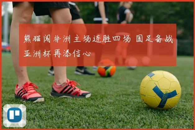 熊猫闯非洲主场连胜四场 国足备战亚洲杯再添信心