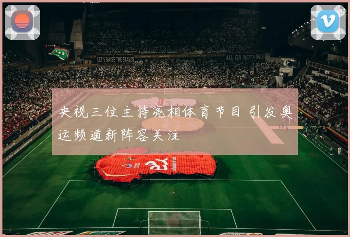 央视三位主持亮相体育节目 引发奥运频道新阵容关注