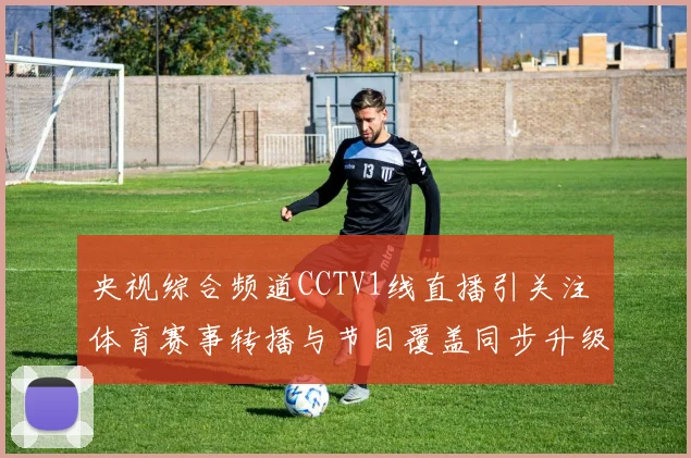 央视综合频道CCTV1线直播引关注 体育赛事转播与节目覆盖同步升级