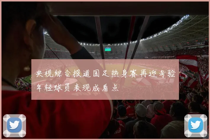 央视综合报道国足热身赛再迎考验年轻球员表现成看点