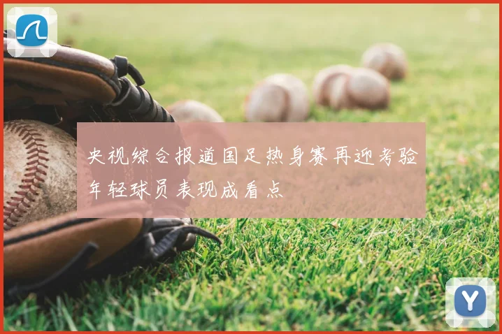 央视综合报道国足热身赛再迎考验年轻球员表现成看点