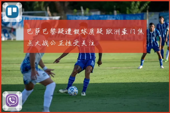 巴萨巴黎疑遭假球质疑 欧洲豪门焦点大战公正性受关注