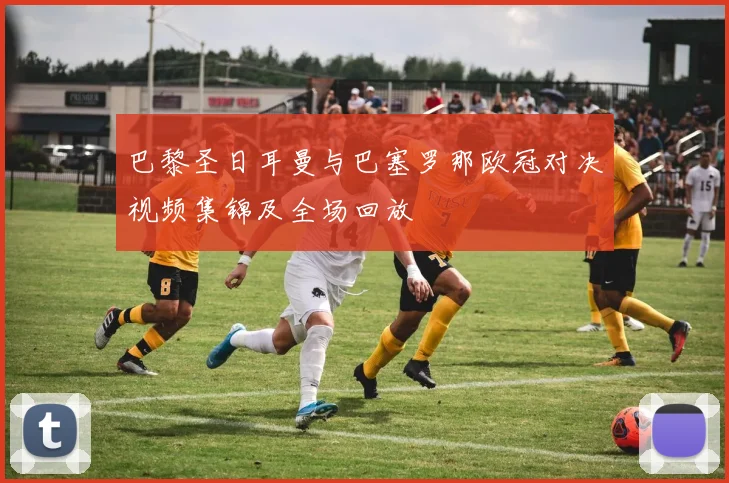 巴黎圣日耳曼与巴塞罗那欧冠对决视频集锦及全场回放