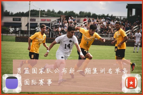 男篮国家队公布新一期集训名单备战国际赛事