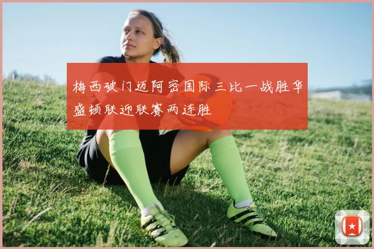 梅西破门迈阿密国际三比一战胜华盛顿联迎联赛两连胜