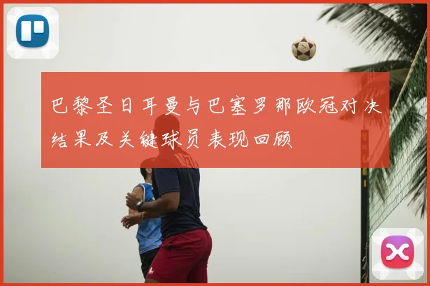 巴黎圣日耳曼与巴塞罗那欧冠对决结果及关键球员表现回顾