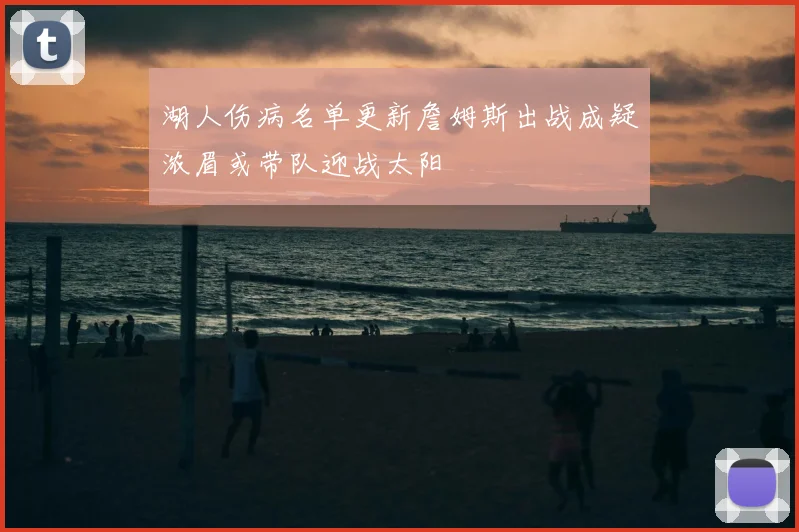 湖人伤病名单更新詹姆斯出战成疑浓眉或带队迎战太阳