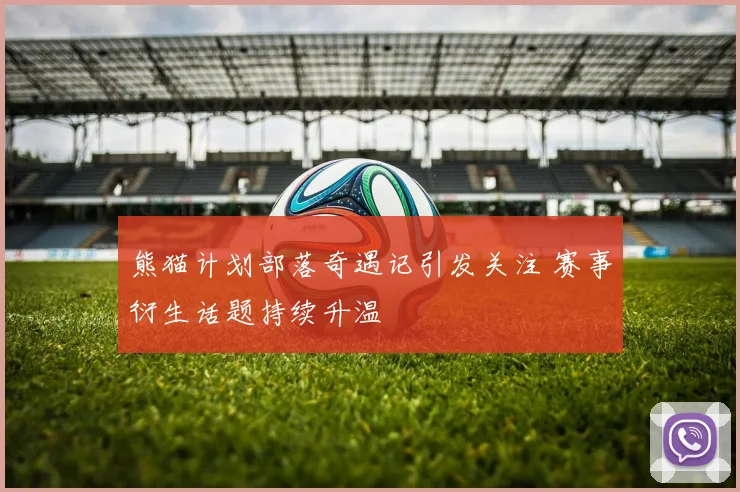 熊猫计划部落奇遇记引发关注 赛事衍生话题持续升温
