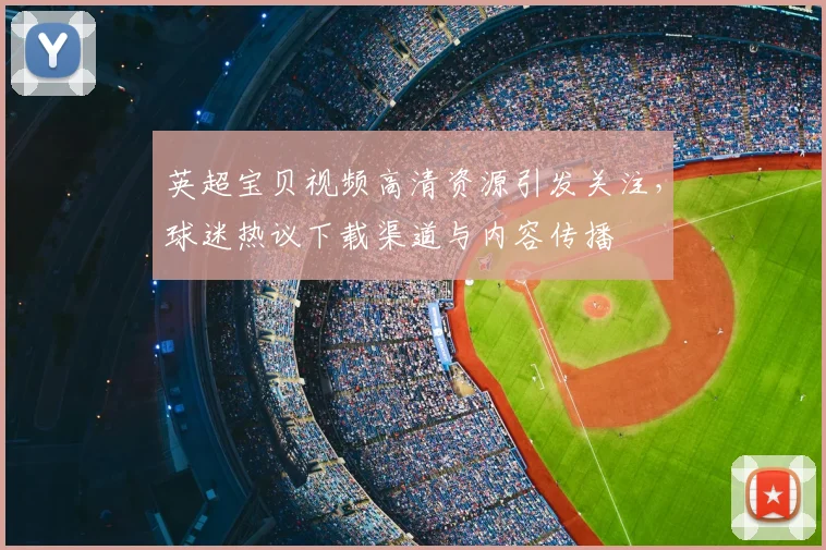 英超宝贝视频高清资源引发关注，球迷热议下载渠道与内容传播