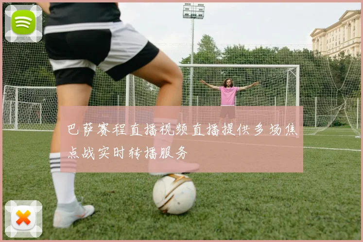 巴萨赛程直播视频直播提供多场焦点战实时转播服务