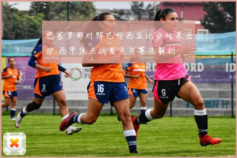 巴塞罗那对阵巴伦西亚比分结果出炉 西甲焦点战看点与赛况解析