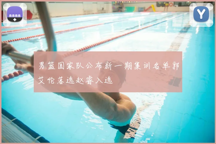 男篮国家队公布新一期集训名单郭艾伦落选赵睿入选