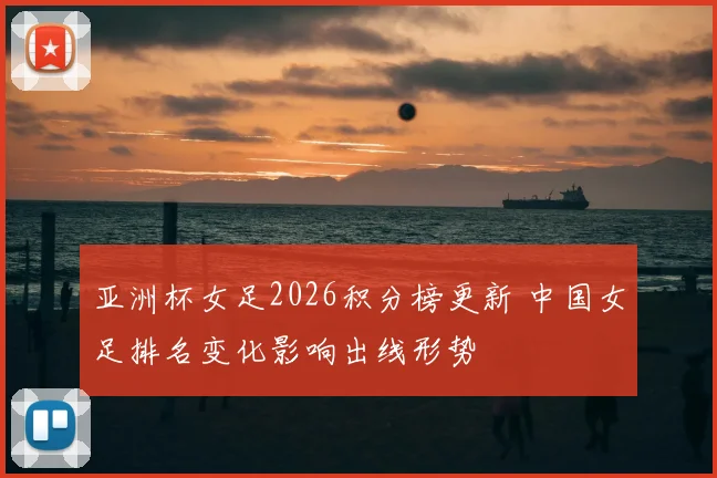 亚洲杯女足2026积分榜更新 中国女足排名变化影响出线形势